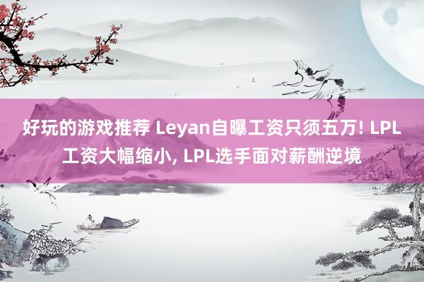 好玩的游戏推荐 Leyan自曝工资只须五万! LPL工资大幅缩小, LPL选手面对薪酬逆境