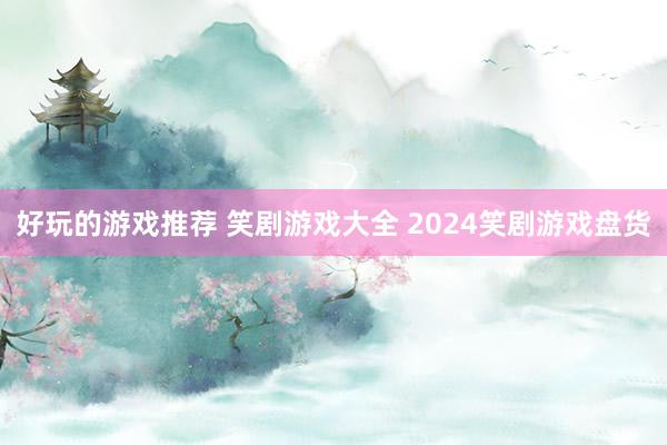 好玩的游戏推荐 笑剧游戏大全 2024笑剧游戏盘货