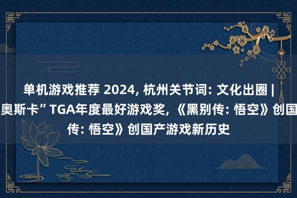 单机游戏推荐 2024, 杭州关节词: 文化出圈 | 提名“游戏界奥斯卡”TGA年度最好游戏奖, 《黑别传: 悟空》创国产游戏新历史