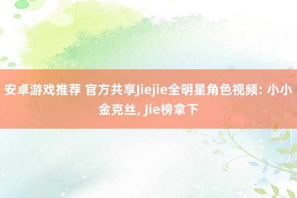 安卓游戏推荐 官方共享Jiejie全明星角色视频: 小小金克丝, Jie榜拿下