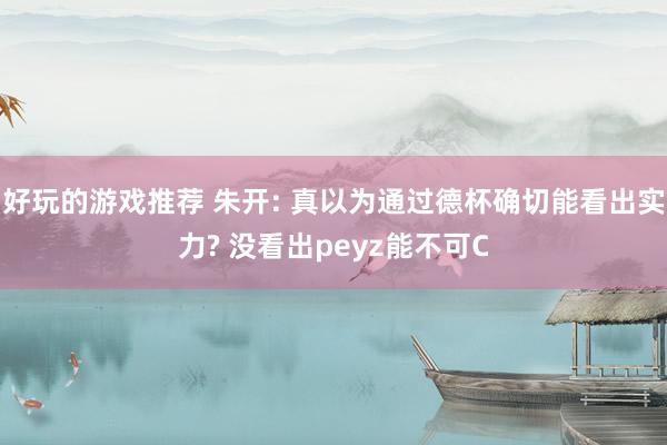 好玩的游戏推荐 朱开: 真以为通过德杯确切能看出实力? 没看出peyz能不可C