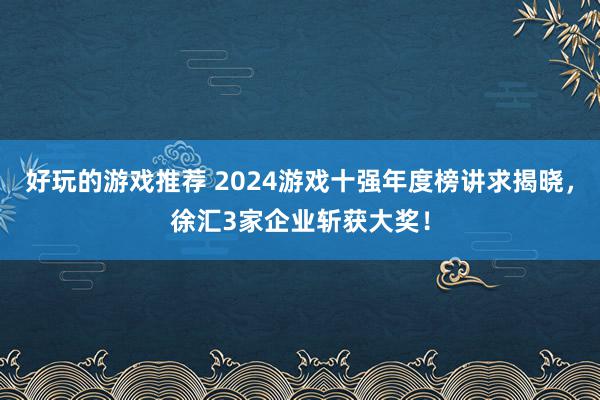 好玩的游戏推荐 2024游戏十强年度榜讲求揭晓，徐汇3家企业斩获大奖！