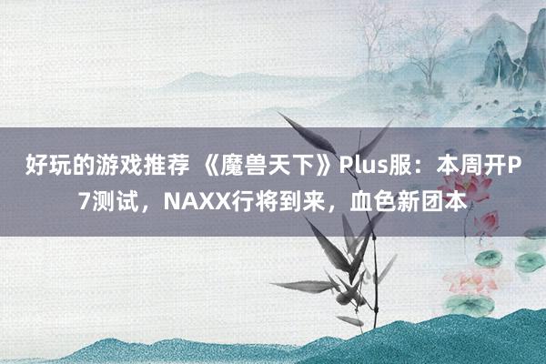 好玩的游戏推荐 《魔兽天下》Plus服：本周开P7测试，NAXX行将到来，血色新团本