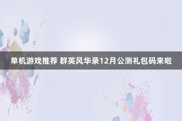 单机游戏推荐 群英风华录12月公测礼包码来啦