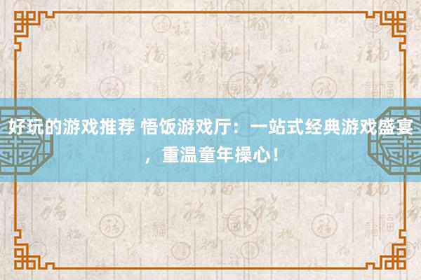 好玩的游戏推荐 悟饭游戏厅：一站式经典游戏盛宴，重温童年操心！