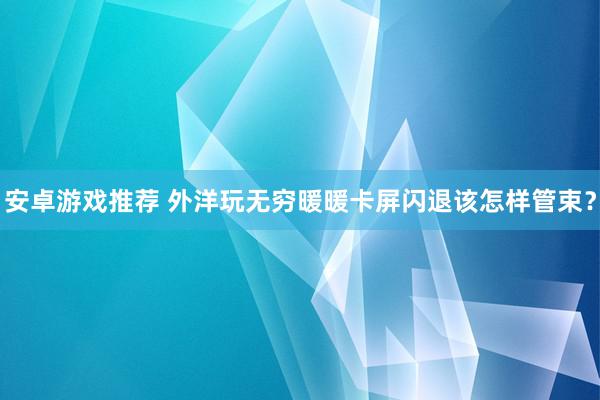 安卓游戏推荐 外洋玩无穷暖暖卡屏闪退该怎样管束？