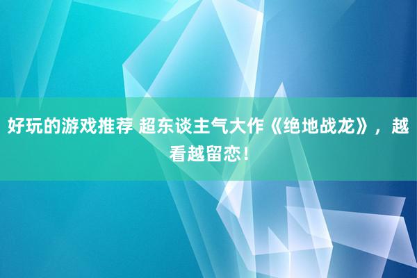 好玩的游戏推荐 超东谈主气大作《绝地战龙》，越看越留恋！