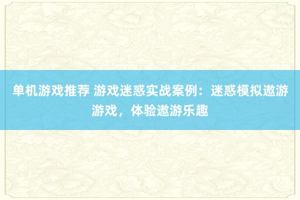 单机游戏推荐 游戏迷惑实战案例：迷惑模拟遨游游戏，体验遨游乐趣