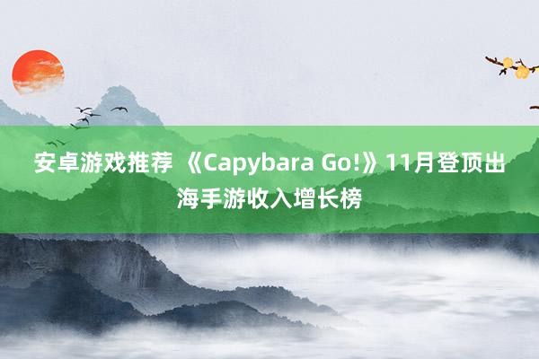 安卓游戏推荐 《Capybara Go!》11月登顶出海手游收入增长榜