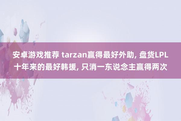 安卓游戏推荐 tarzan赢得最好外助, 盘货LPL十年来的最好韩援, 只消一东说念主赢得两次