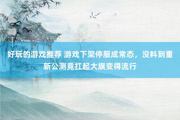 好玩的游戏推荐 游戏下架停服成常态，没料到重新公测竟扛起大旗变得流行