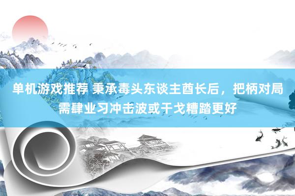 单机游戏推荐 秉承毒头东谈主酋长后，把柄对局需肆业习冲击波或干戈糟踏更好