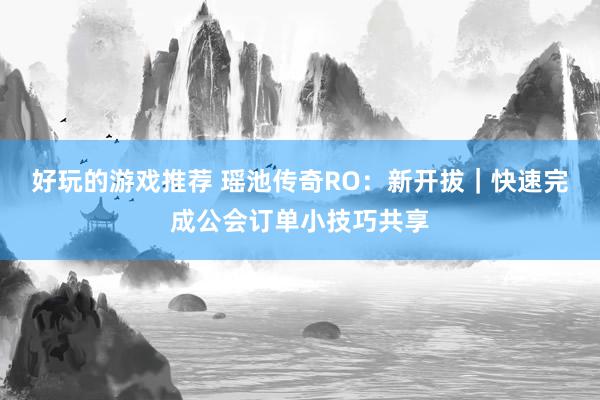 好玩的游戏推荐 瑶池传奇RO：新开拔｜快速完成公会订单小技巧共享