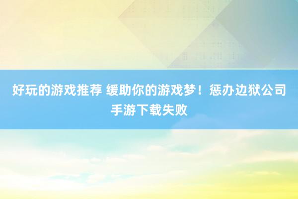 好玩的游戏推荐 缓助你的游戏梦！惩办边狱公司手游下载失败