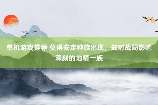 单机游戏推荐 莫得安定种族出现，却对战局影响深刻的地精一族