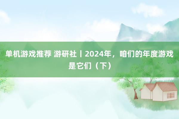 单机游戏推荐 游研社丨2024年，咱们的年度游戏是它们（下）