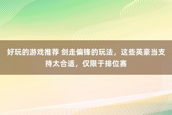 好玩的游戏推荐 剑走偏锋的玩法，这些英豪当支持太合适，仅限于排位赛