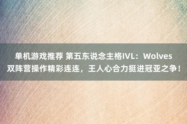 单机游戏推荐 第五东说念主格IVL：Wolves双阵营操作精彩连连，王人心合力挺进冠亚之争！