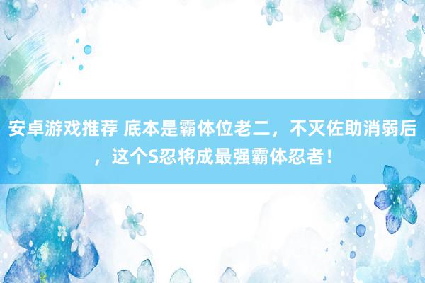 安卓游戏推荐 底本是霸体位老二，不灭佐助消弱后，这个S忍将成最强霸体忍者！