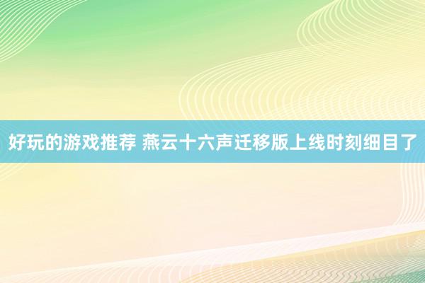 好玩的游戏推荐 燕云十六声迁移版上线时刻细目了