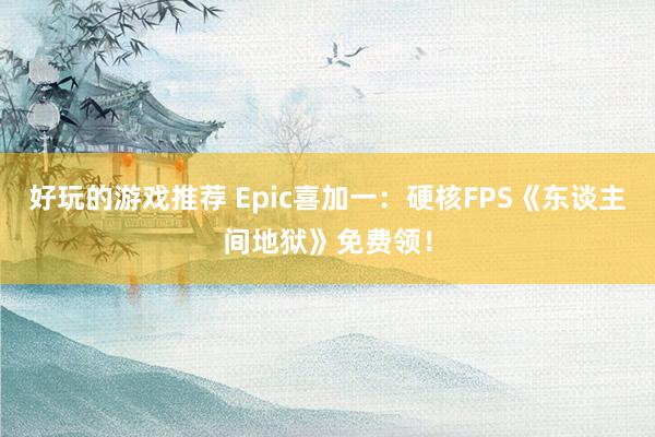 好玩的游戏推荐 Epic喜加一：硬核FPS《东谈主间地狱》免费领！