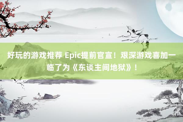 好玩的游戏推荐 Epic提前官宣！艰深游戏喜加一临了为《东谈主间地狱》！