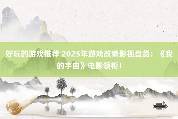 好玩的游戏推荐 2025年游戏改编影视盘货：《我的宇宙》电影领衔！