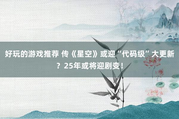 好玩的游戏推荐 传《星空》或迎“代码级”大更新？25年或将迎剧变！