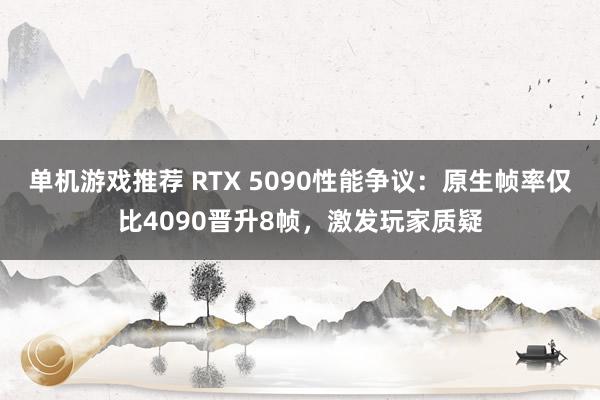 单机游戏推荐 RTX 5090性能争议：原生帧率仅比4090晋升8帧，激发玩家质疑