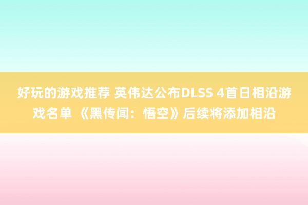 好玩的游戏推荐 英伟达公布DLSS 4首日相沿游戏名单 《黑传闻：悟空》后续将添加相沿