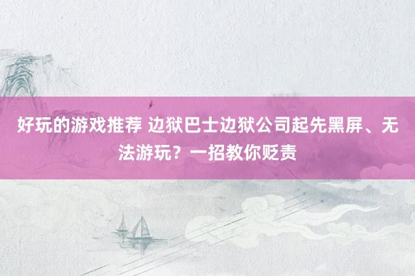 好玩的游戏推荐 边狱巴士边狱公司起先黑屏、无法游玩？一招教你贬责