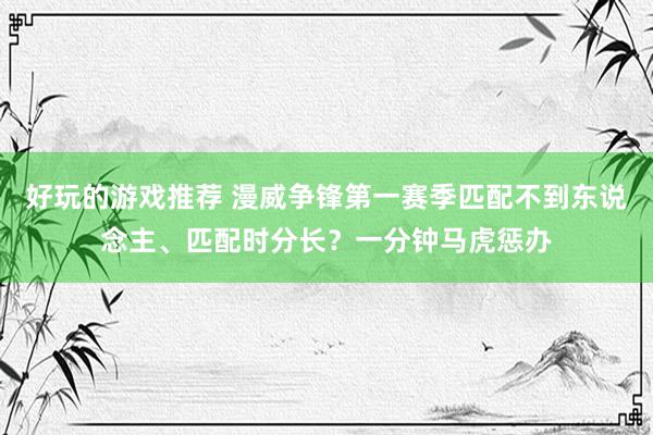 好玩的游戏推荐 漫威争锋第一赛季匹配不到东说念主、匹配时分长？一分钟马虎惩办