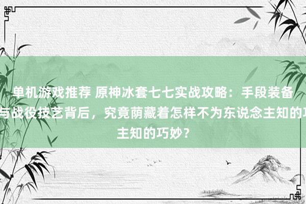 单机游戏推荐 原神冰套七七实战攻略：手段装备选拔与战役技艺背后，究竟荫藏着怎样不为东说念主知的巧妙？