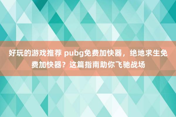 好玩的游戏推荐 pubg免费加快器，绝地求生免费加快器？这篇指南助你飞驰战场