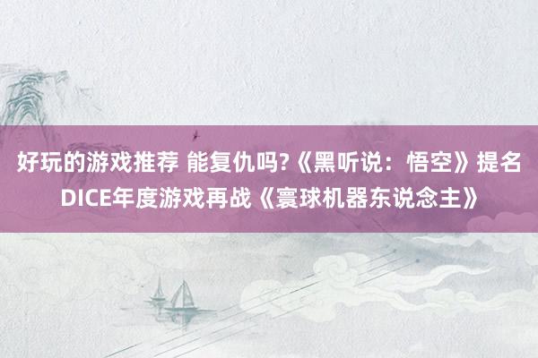 好玩的游戏推荐 能复仇吗?《黑听说：悟空》提名DICE年度游戏再战《寰球机器东说念主》