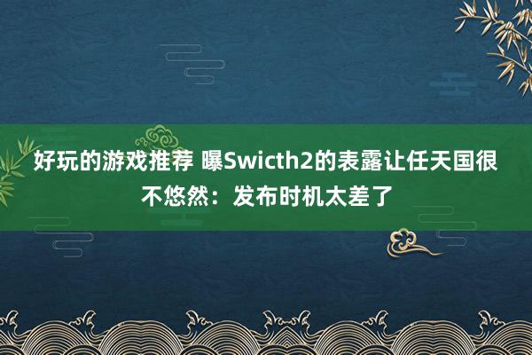 好玩的游戏推荐 曝Swicth2的表露让任天国很不悠然：发布时机太差了