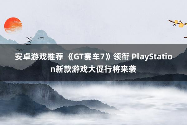 安卓游戏推荐 《GT赛车7》领衔 PlayStation新款游戏大促行将来袭