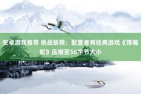 安卓游戏推荐 挑战极限：配置者将经典游戏《馋嘴蛇》压缩至56字节大小