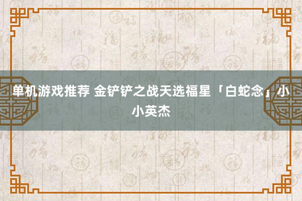 单机游戏推荐 金铲铲之战天选福星「白蛇念」小小英杰