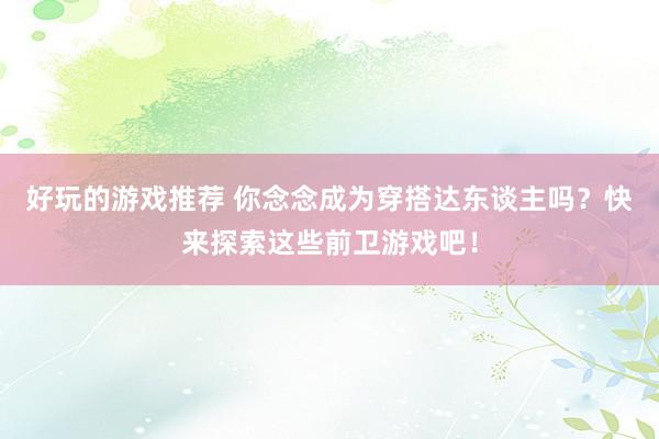 好玩的游戏推荐 你念念成为穿搭达东谈主吗？快来探索这些前卫游戏吧！