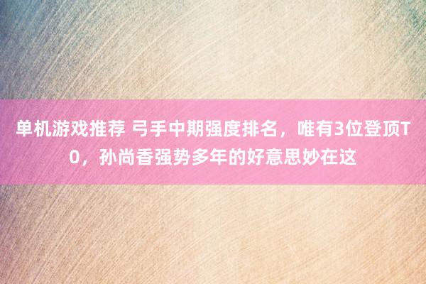 单机游戏推荐 弓手中期强度排名，唯有3位登顶T0，孙尚香强势多年的好意思妙在这