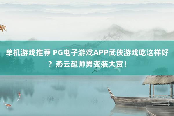 单机游戏推荐 PG电子游戏APP武侠游戏吃这样好？燕云超帅男变装大赏！