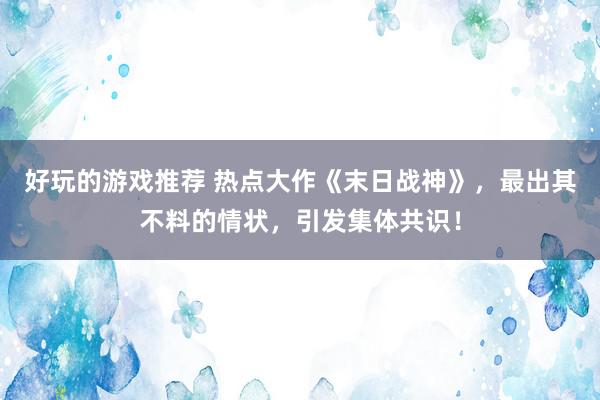 好玩的游戏推荐 热点大作《末日战神》，最出其不料的情状，引发集体共识！