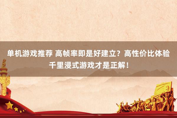 单机游戏推荐 高帧率即是好建立？高性价比体验千里浸式游戏才是正解！