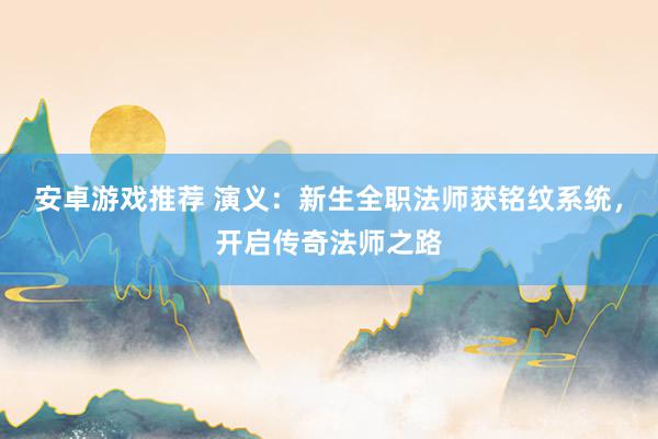 安卓游戏推荐 演义：新生全职法师获铭纹系统，开启传奇法师之路