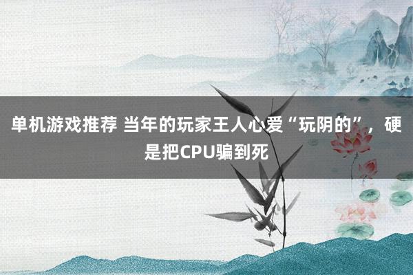 单机游戏推荐 当年的玩家王人心爱“玩阴的”，硬是把CPU骗到死