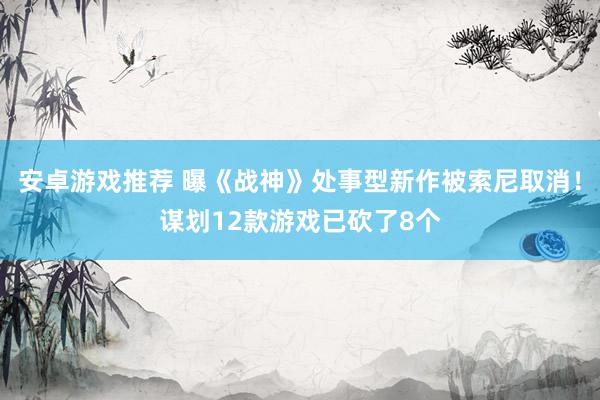 安卓游戏推荐 曝《战神》处事型新作被索尼取消！谋划12款游戏已砍了8个