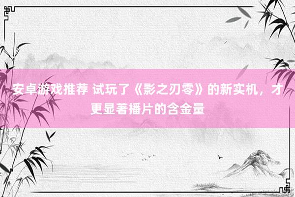 安卓游戏推荐 试玩了《影之刃零》的新实机，才更显著播片的含金量