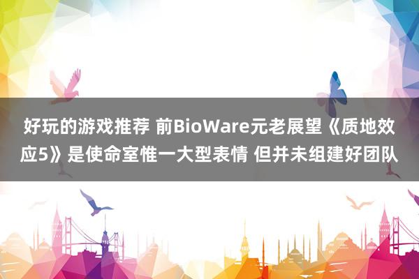 好玩的游戏推荐 前BioWare元老展望《质地效应5》是使命室惟一大型表情 但并未组建好团队