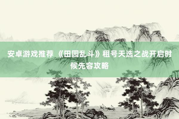 安卓游戏推荐 《田园乱斗》租号天选之战开启时候先容攻略